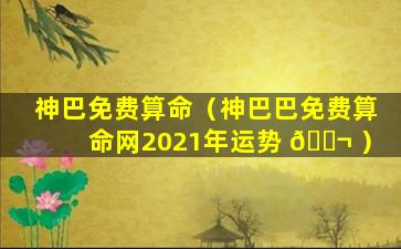 神巴免费算命（神巴巴免费算命网2021年运势 🐬 ）